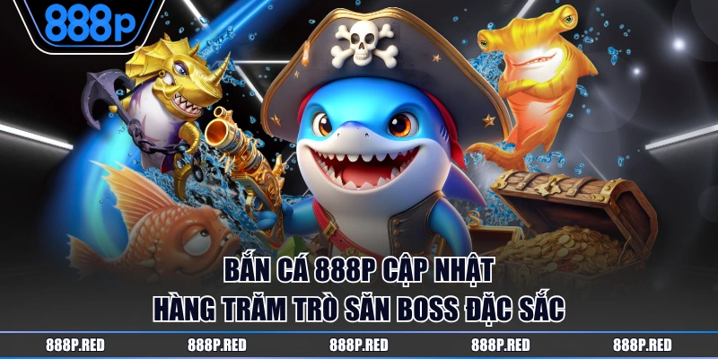 Bắn Cá 888P cập nhật hàng trăm trò săn boss đặc sắc