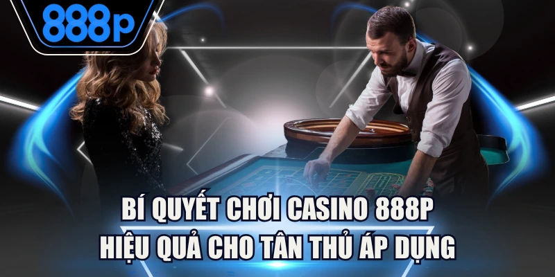 Bí Quyết Chơi Casino 888P Hiệu Quả Cho Tân Thủ Áp Dụng