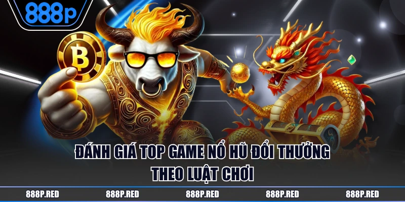 Đánh giá top game nổ hũ đổi thưởng theo luật chơi
