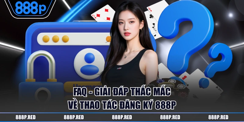 Đăng Ký 888P - Hướng Dẫn Quy Trình Thao Tác Dễ Dàng Nhất 4 FAQ - Giải đáp thắc mắc về thao tác đăng ký 888P