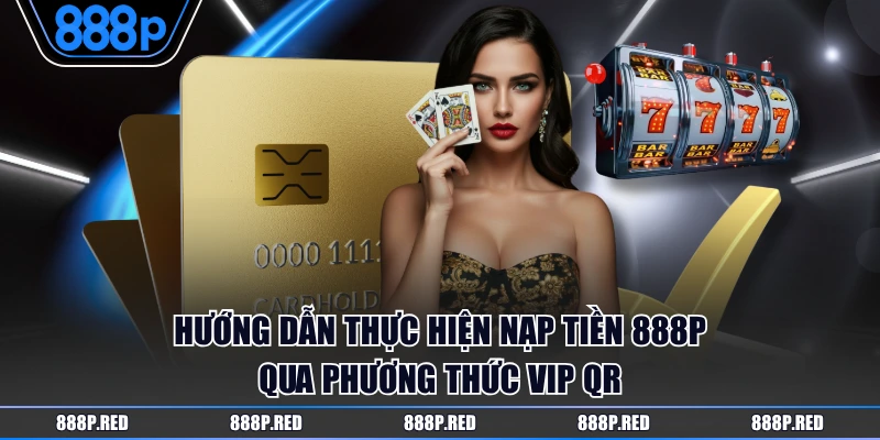 Cách Nạp Tiền 888P Qua 5 Phương Thức Nhanh Gọn Tiện Lợi 2 Hướng dẫn thực hiện nạp tiền 888P qua phương thức VIP QR