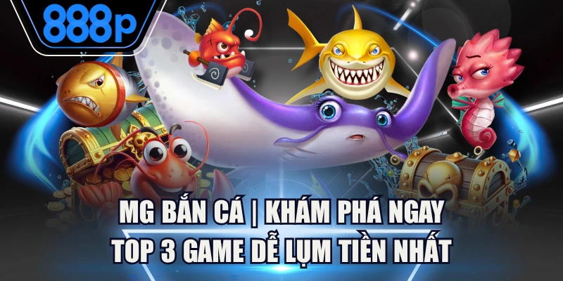MG Bắn Cá | Khám Phá Ngay Top 3 Game Dễ Lụm Tiền Nhất
