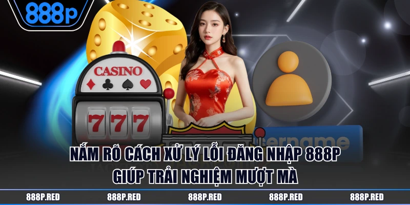 Nắm rõ cách xử lý lỗi đăng nhập 888P giúp trải nghiệm mượt mà