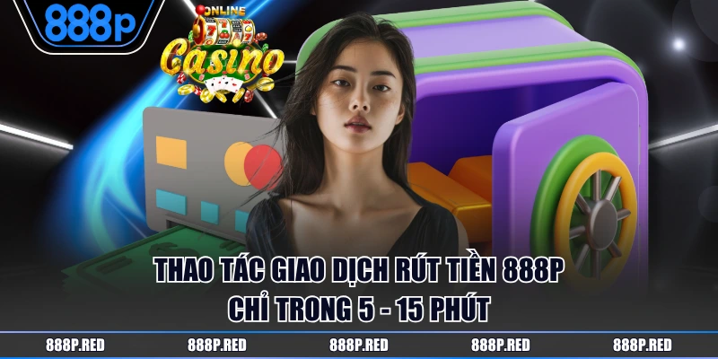 3 Bước Rút Tiền 888P Nhanh Gọn, Không Lo Lỗi Về Tài Khoản 4 Thao tác giao dịch rút tiền 888P chỉ trong 5 - 15 phút