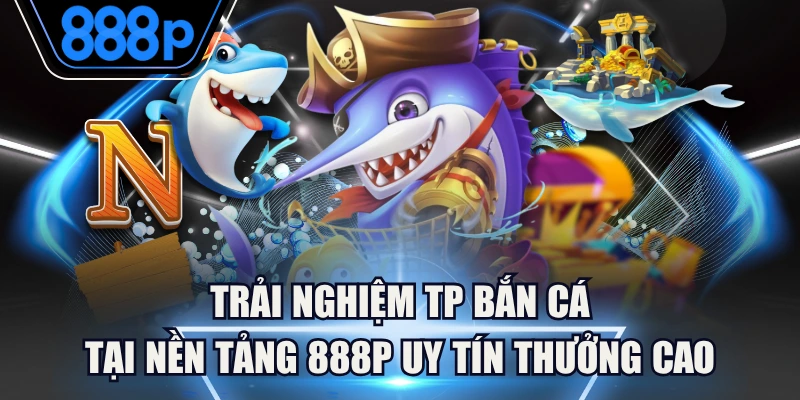 Trải Nghiệm TP Bắn Cá Tại Nền Tảng 888P Uy Tín Thưởng Cao